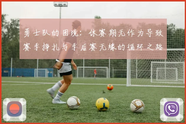 勇士队的困境：休赛期无作为导致赛季挣扎与季后赛无缘的循环之路