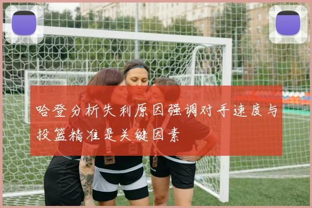 哈登分析失利原因强调对手速度与投篮精准是关键因素