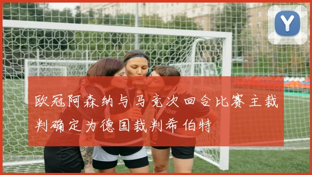 欧冠阿森纳与马竞次回合比赛主裁判确定为德国裁判希伯特