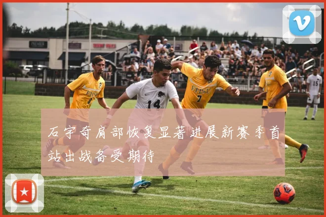 石宇奇肩部恢复显著进展新赛季首站出战备受期待