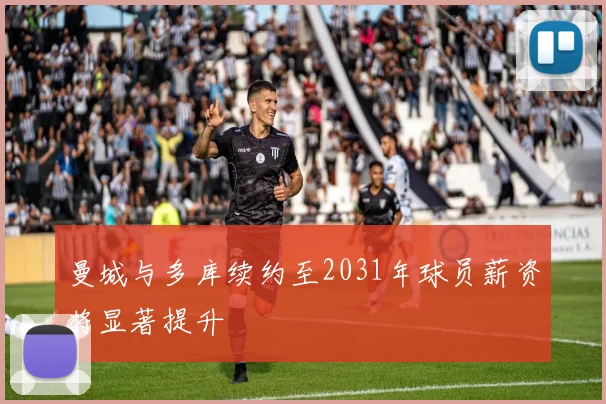 曼城与多库续约至2031年球员薪资将显著提升