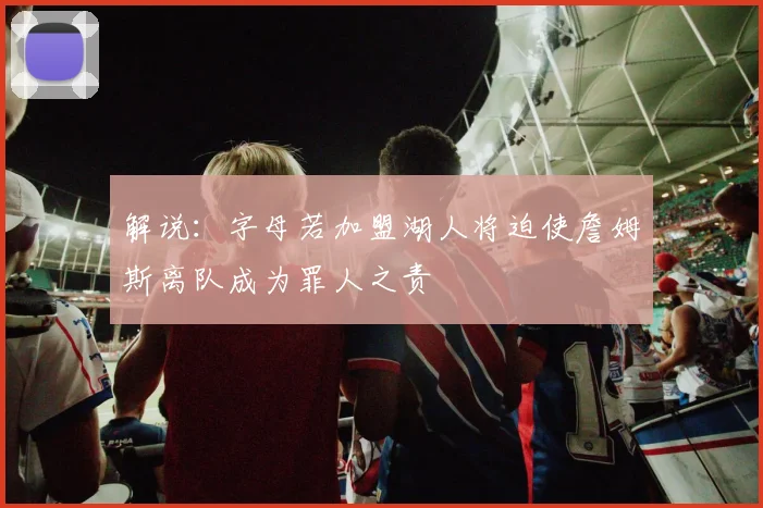 解说：字母若加盟湖人将迫使詹姆斯离队成为罪人之责