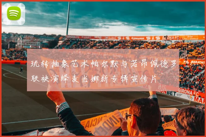 玩转抽象艺术帕尔默与若昂佩德罗联袂演绎麦当娜新专辑宣传片