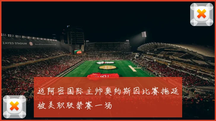迈阿密国际主帅奥约斯因比赛拖延被美职联禁赛一场