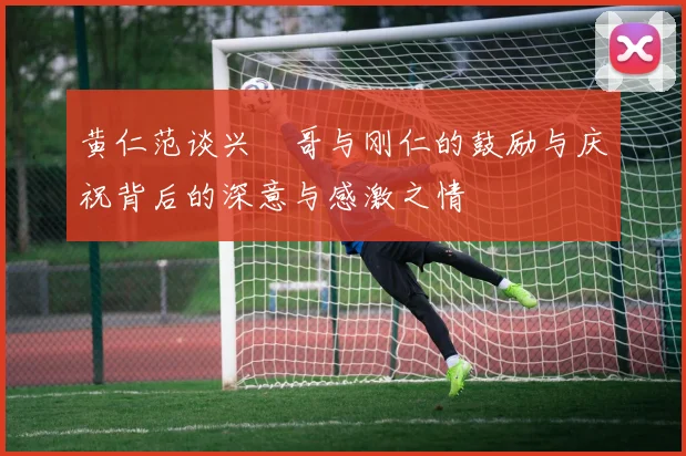 黄仁范谈兴慜哥与刚仁的鼓励与庆祝背后的深意与感激之情