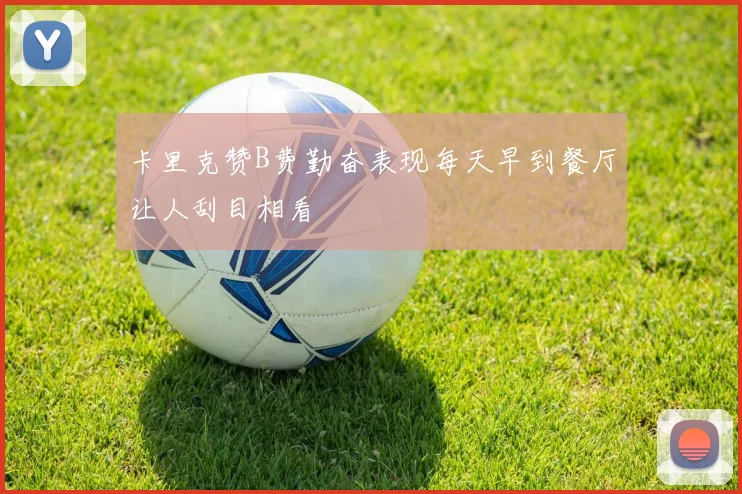 卡里克赞B费勤奋表现每天早到餐厅让人刮目相看