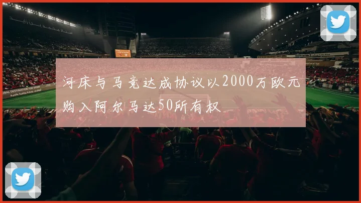 河床与马竞达成协议以2000万欧元购入阿尔马达50所有权