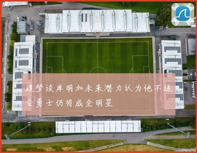 追梦谈库明加未来潜力认为他不适合勇士仍将成全明星