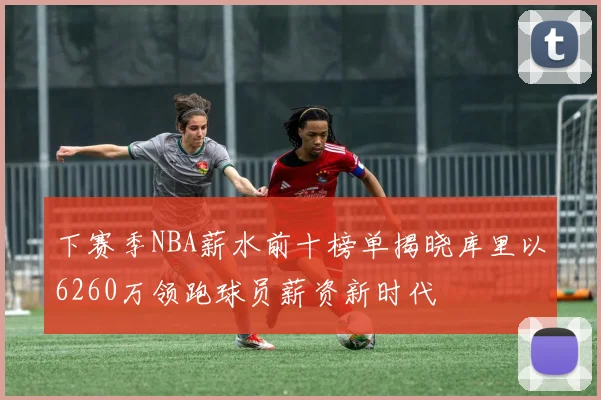 下赛季NBA薪水前十榜单揭晓库里以6260万领跑球员薪资新时代