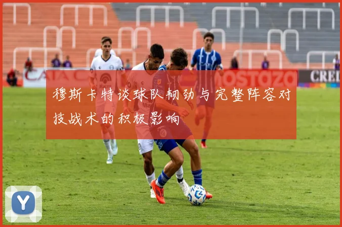 穆斯卡特谈球队韧劲与完整阵容对技战术的积极影响