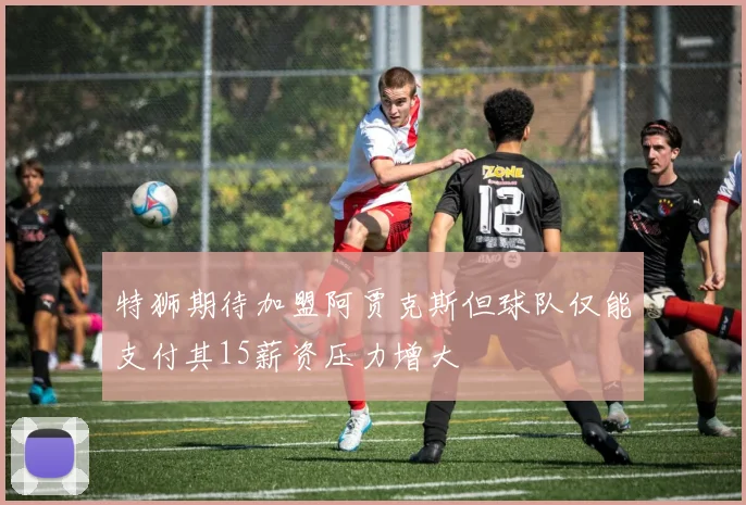 特狮期待加盟阿贾克斯但球队仅能支付其15薪资压力增大