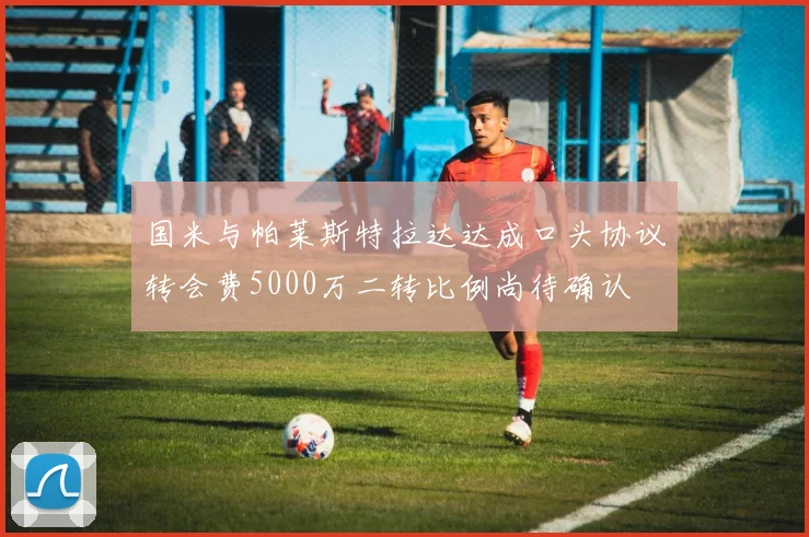 国米与帕莱斯特拉达达成口头协议转会费5000万二转比例尚待确认