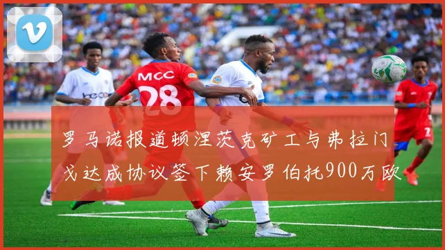 罗马诺报道顿涅茨克矿工与弗拉门戈达成协议签下赖安罗伯托900万欧元