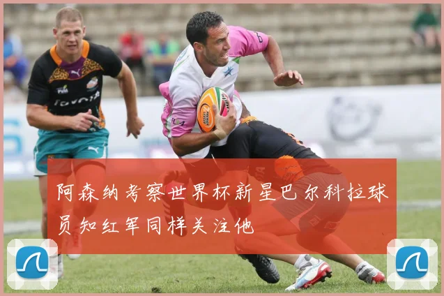 阿森纳考察世界杯新星巴尔科拉球员知红军同样关注他