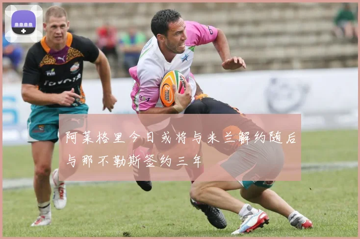 阿莱格里今日或将与米兰解约随后与那不勒斯签约三年