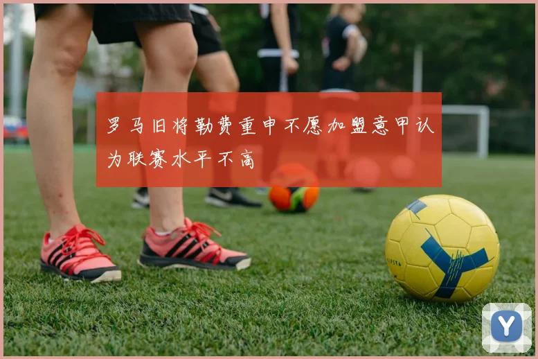 罗马旧将勒费重申不愿加盟意甲认为联赛水平不高