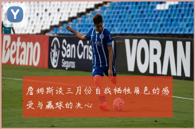 詹姆斯谈三月份自我牺牲角色的感受与赢球的决心