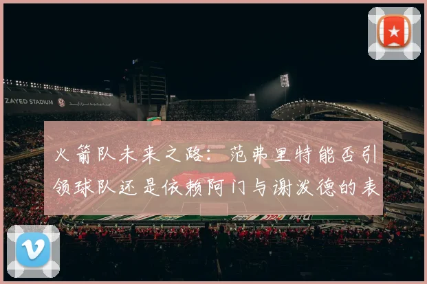 火箭队未来之路：范弗里特能否引领球队还是依赖阿门与谢泼德的表现