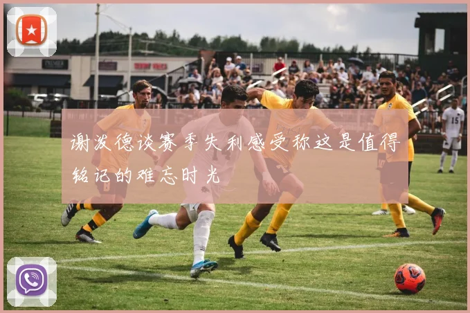 谢泼德谈赛季失利感受称这是值得铭记的难忘时光