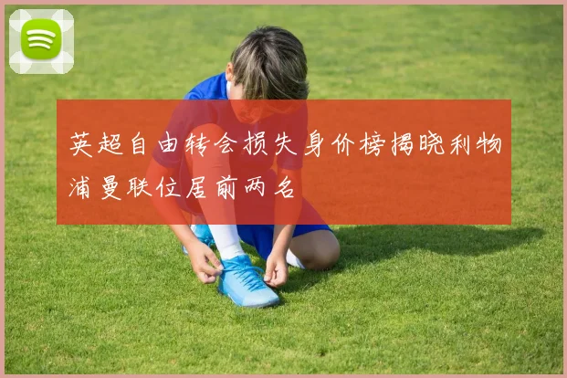 英超自由转会损失身价榜揭晓利物浦曼联位居前两名