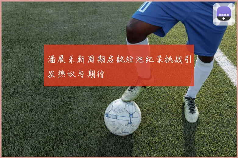 潘展乐新周期启航短池纪录挑战引发热议与期待